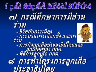๗   กรณีศึกษาการมีส่วนร่วม -  ชีวิตกับการเมือง -  กระบวนการเลือกตั้ง และการมีส่วนร่วม -  ภารกิจลูกเสือประชาธิปไตยและ ลูกเสืออาสา กกต . -  พิธีการลูกเสือ กกต . ๘   การทำโครงการลูกเสือประชาธิปไตย ๙   การบันเทิงในกองลูกเสือ ๑๐  กิจกรรมรวมพลังลูกเสือประชาธิปไตย  หลักสูตรลูกเสือประชาธิปไตย 