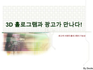3D 홀로그램과 광고가 만나다! -광고에 사용된 홀로그램의 가능성 By.Seulee 