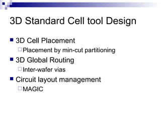 3D Standard Cell tool Design
 3D Cell Placement
Placement by min-cut partitioning
 3D Global Routing
Inter-wafer vias
 Circuit layout management
MAGIC
 