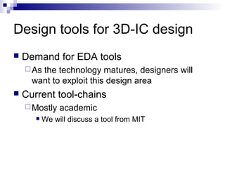 Design tools for 3D-IC design
 Demand for EDA tools
As the technology matures, designers will
want to exploit this design area
 Current tool-chains
Mostly academic
 We will discuss a tool from MIT
 