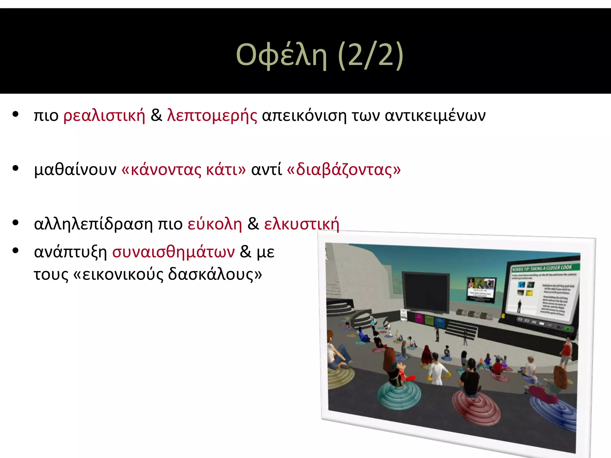 Οφέλη (2/2)
• πιο ρεαλιστική & λεπτομερής απεικόνιση των αντικειμένων

• μαθαίνουν «κάνοντας κάτι» αντί «διαβάζοντας»

• αλληλεπίδραση πιο εύκολη & ελκυστική
• ανάπτυξη συναισθημάτων & με
  τους «εικονικούς δασκάλους»
 