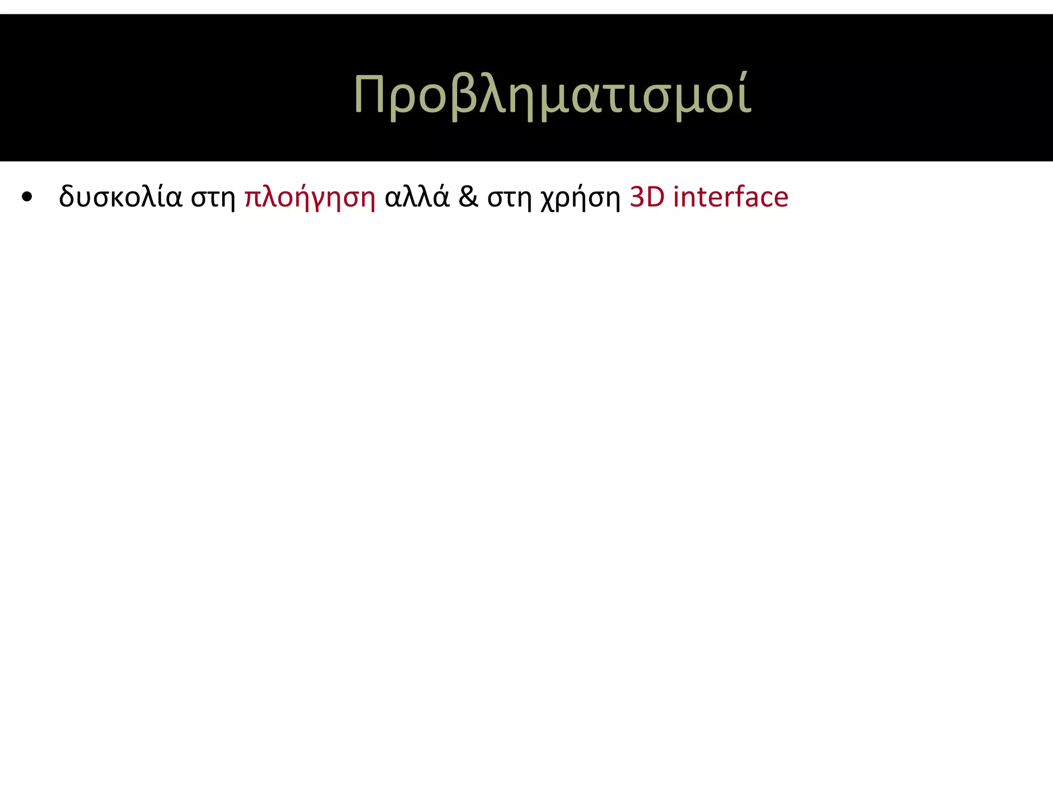 Προβληματισμοί
• δυσκολία στη πλοήγηση αλλά & στη χρήση 3D interface
 