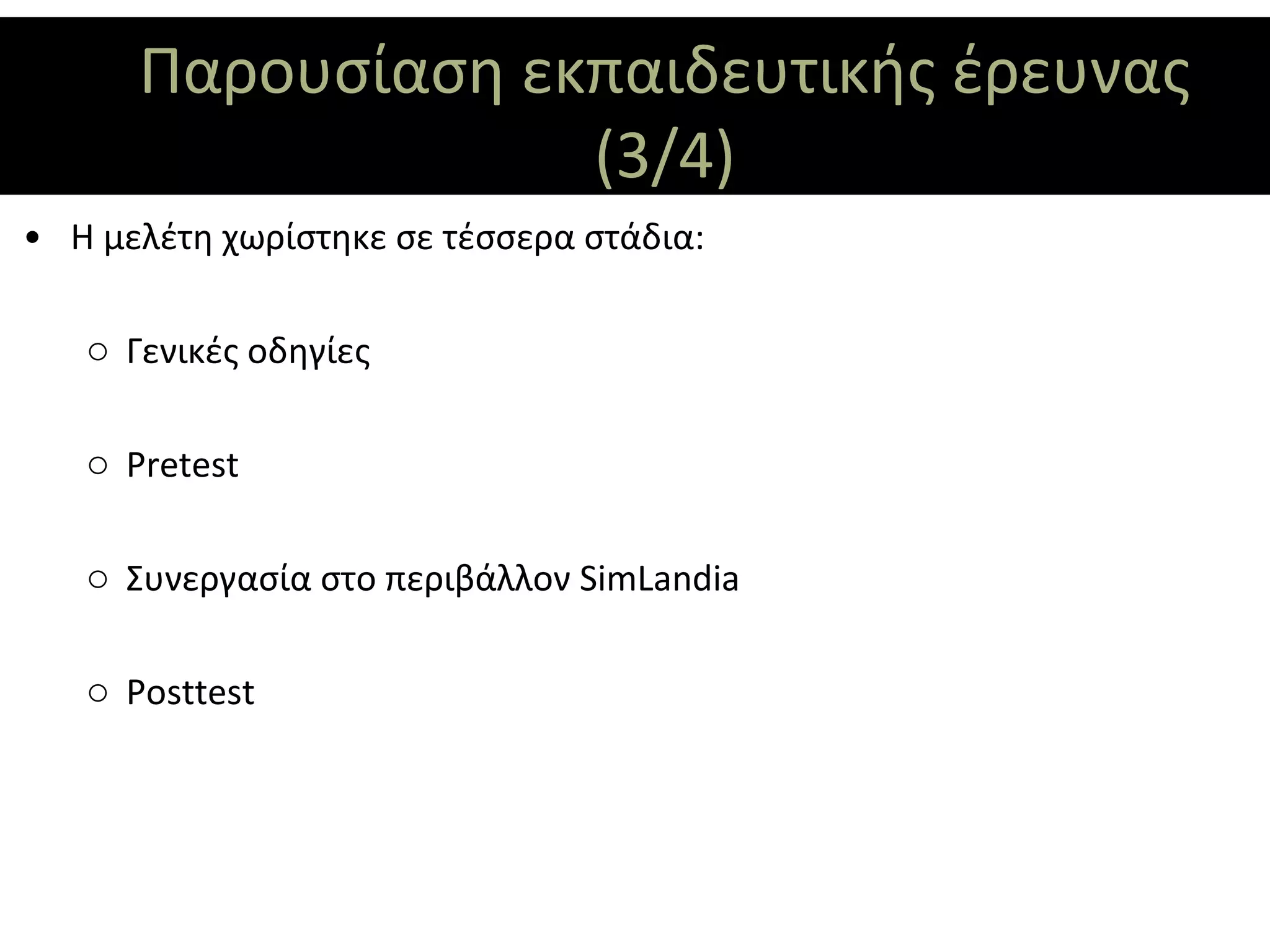 Παρουσίαση εκπαιδευτικής έρευνας
                   (3/4)
• Η μελέτη χωρίστηκε σε τέσσερα στάδια:

   o Γενικές οδηγίες

   o Pretest

   o Συνεργασία στο περιβάλλον SimLandia

   o Posttest
 