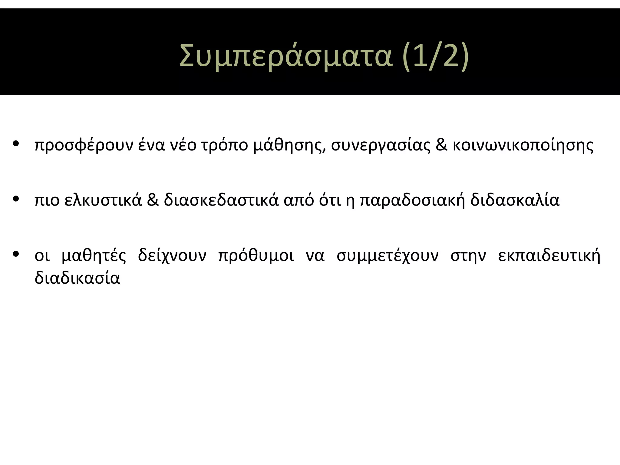 Συμπεράσματα (1/2)

• προσφέρουν ένα νέο τρόπο μάθησης, συνεργασίας & κοινωνικοποίησης

• πιο ελκυστικά & διασκεδαστικά από ότι η παραδοσιακή διδασκαλία

• οι μαθητές δείχνουν πρόθυμοι να συμμετέχουν στην εκπαιδευτική
  διαδικασία
 