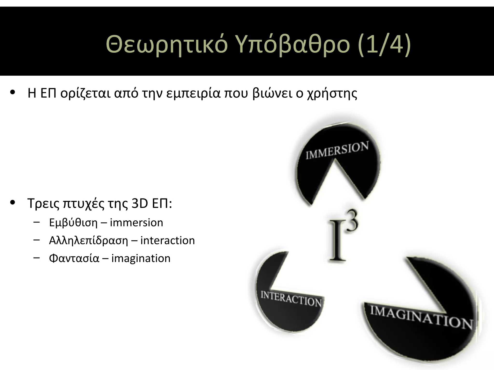 Θεωρητικό Υπόβαθρο (1/4)
• Η ΕΠ ορίζεται από την εμπειρία που βιώνει ο χρήστης




• Τρεις πτυχές της 3D ΕΠ:
   – Εμβύθιση – immersion
   – Αλληλεπίδραση – interaction
   – Φαντασία – imagination
 