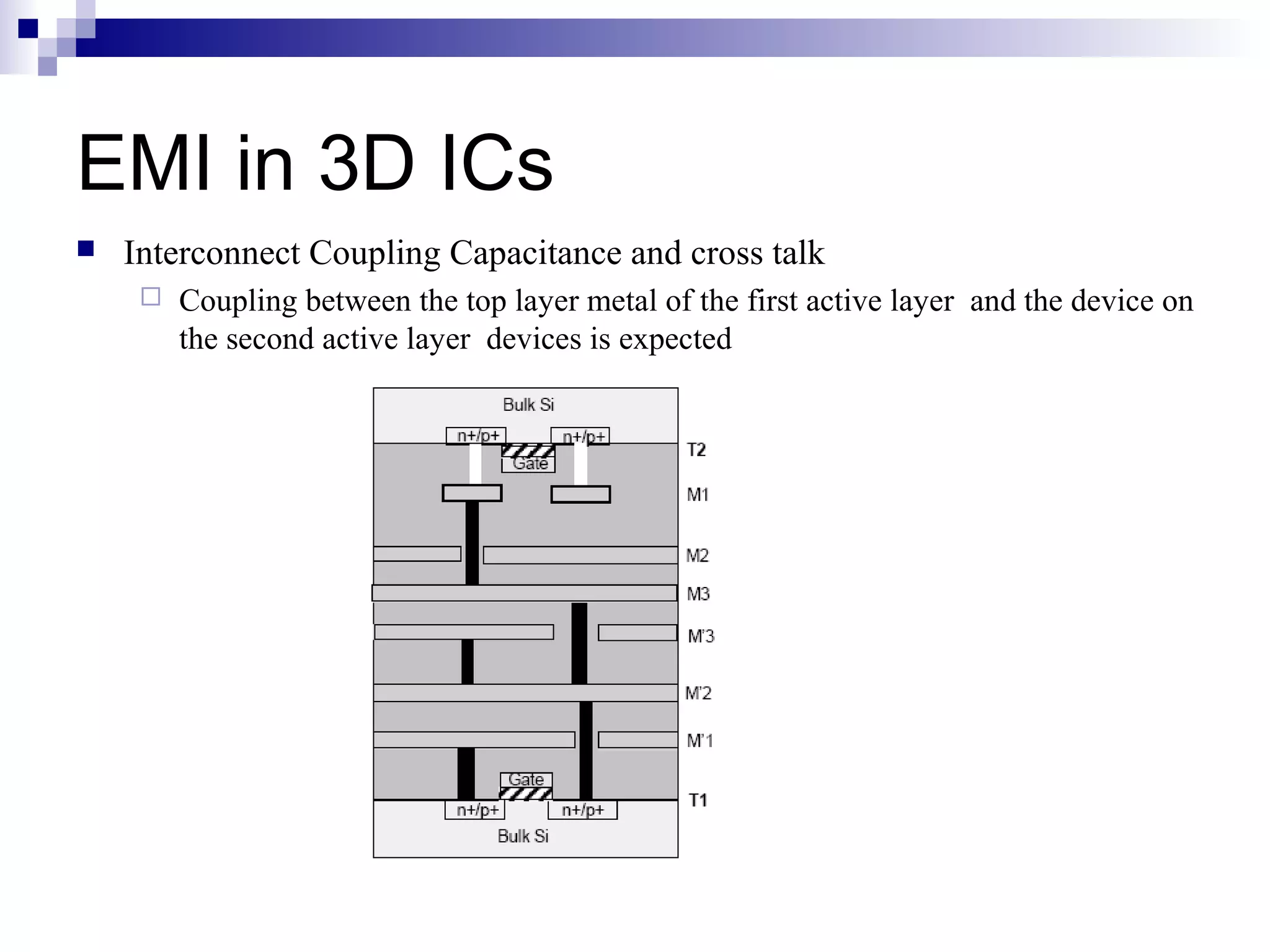 EMI in 3D ICs
   Interconnect Coupling Capacitance and cross talk
        Coupling between the top layer metal of the first active layer and the device on
         the second active layer devices is expected
 