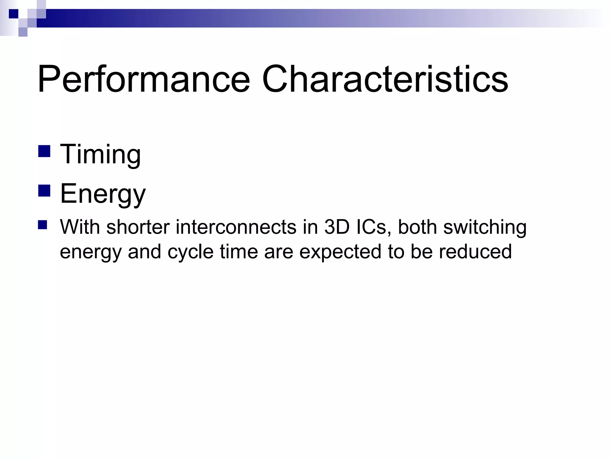 Performance Characteristics
 Timing
 Energy
   With shorter interconnects in 3D ICs, both switching
    energy and cycle time are expected to be reduced
 