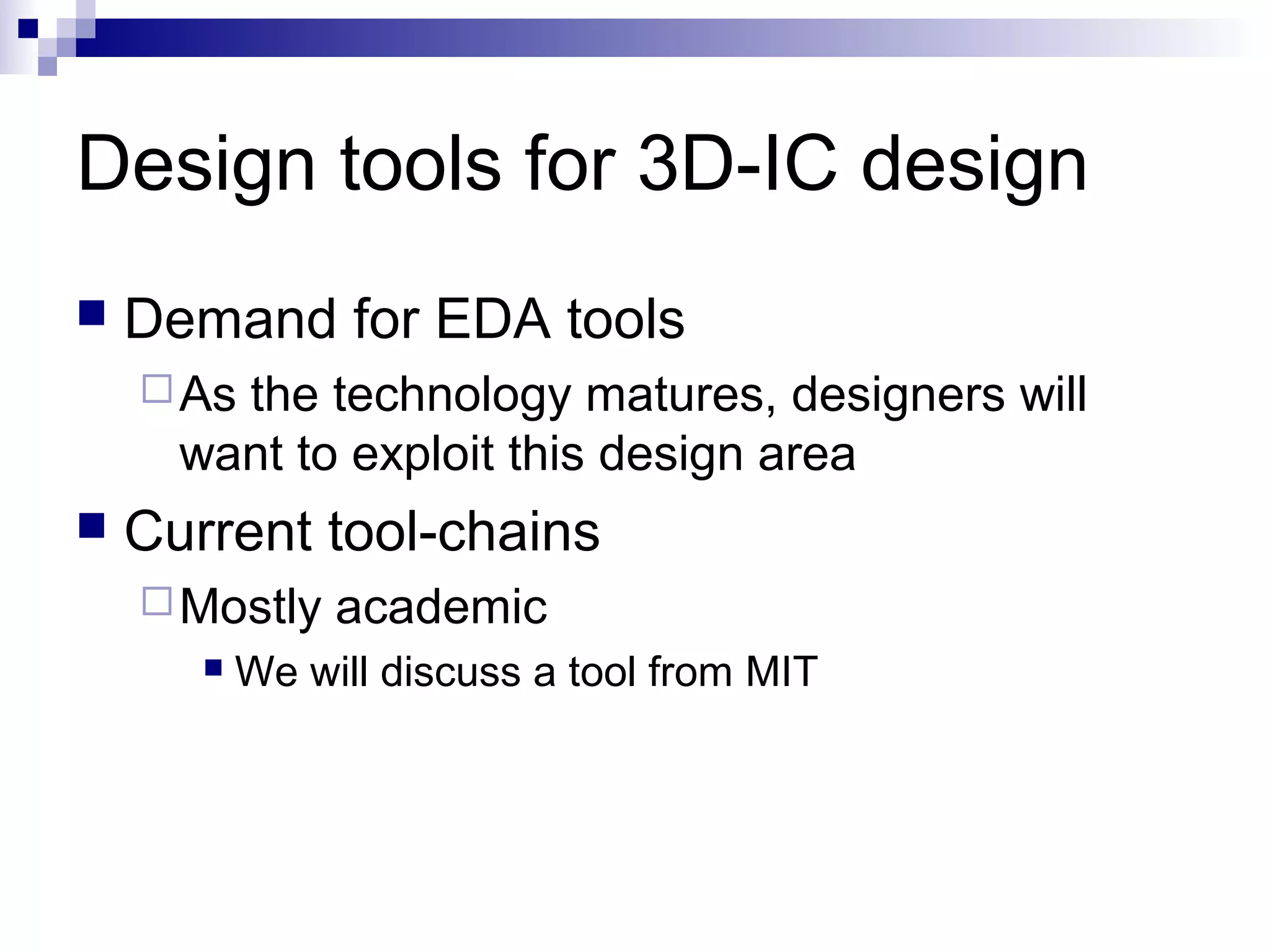 Design tools for 3D-IC design
   Demand for EDA tools
     Asthe technology matures, designers will
      want to exploit this design area
   Current tool-chains
     Mostly    academic
          We will discuss a tool from MIT
 