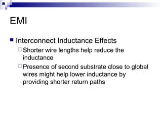 EMI
   Interconnect Inductance Effects
     Shorter wire lengths help reduce the
      inductance
     Presence of second substrate close to global
      wires might help lower inductance by
      providing shorter return paths
 
