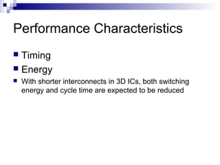 Performance Characteristics
 Timing
 Energy
   With shorter interconnects in 3D ICs, both switching
    energy and cycle time are expected to be reduced
 