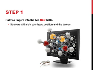 STEP 1
Put your 2 of your fingers into the 2 RED balls.
• Software will align your head position and the screen.
 