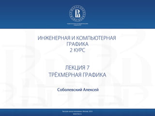 ИНЖЕНЕРНАЯ И КОМПЬЮТЕРНАЯ
ГРАФИКА
2 КУРС

ЛЕКЦИЯ 7
ТРЁХМЕРНАЯ ГРАФИКА
Соболевский Алексей

Высшая школа экономики, Москва, 2013
www.hse.ru

 