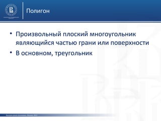 Полигон

• Произвольный плоский многоугольник
являющийся частью грани или поверхности
• В основном, треугольник

Высшая школа экономики, Москва, 2013

 