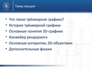 Темы лекции

•
•
•
•
•
•

Что такое трёхмерная графика?
История трёхмерной графики
Основные понятия 3D-графики
Конвейер рендеринга
Основные алгоритмы 3D-объектами
Дополнительные фишки

Высшая школа экономики, Москва, 2013

 
