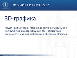 3D GRAPHPHPHPHPHICZZZZ

3D-графика
Раздел компьютерной графики, совокупность приемов и
инструментов (как программных, так и аппаратных),
предназначенных для изображения объёмных объектов.

Высшая школа экономики, Москва, 2013

 