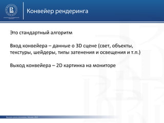 Конвейер рендеринга
Это стандартный алгоритм
Вход конвейера – данные о 3D сцене (свет, объекты,
текстуры, шейдеры, типы затенения и освещения и т.п.)
Выход конвейера – 2D картинка на мониторе

Высшая школа экономики, Москва, 2013

 