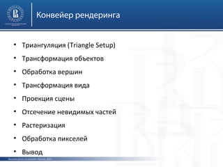 Конвейер рендеринга
• Триангуляция (Triangle Setup)
• Трансформация объектов
• Обработка вершин
• Трансформация вида
• Проекция сцены
• Отсечение невидимых частей
• Растеризация
• Обработка пикселей
• Вывод
Высшая школа экономики, Москва, 2013

 
