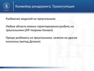 Конвейер рендеринга. Триангуляция
Разбиение моделей на треугольники
Любую область можно гарантированно разбить на
треугольники (ZIP-теорема Конвея)
Проще разбивать на треугольники, нежели на другие
полигоны (метод Делоне)

Высшая школа экономики, Москва, 2013

 