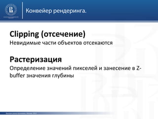 Конвейер рендеринга.

Clipping (отсечение)

Невидимые части объектов отсекаются

Растеризация

Определение значений пикселей и занесение в Zbuffer значения глубины

Высшая школа экономики, Москва, 2013

 