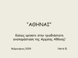 “ΑΘΗΝΑΙ”
Καλώς ορίσατε στην τρισδιάστατη
αναπαράσταση της Αρχαίας Αθήνας!
Φεβρουάριος 2009

Haris B.

 