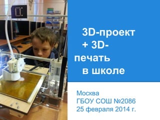 3D-проект
+ 3Dпечать
в школе
Москва
ГБОУ СОШ №2086
25 февраля 2014 г.

 