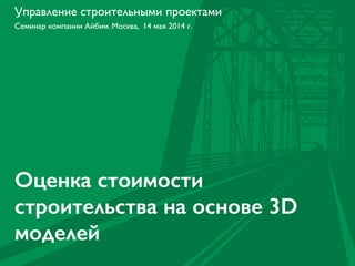 Семинар компании Айбим. Москва, 14 мая 2014 г.
Управление строительными проектами
Оценка стоимости
строительства на основе 3D
моделей
 