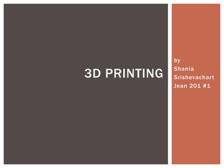 by 
Shania 
Srishevachar t 
Jean 201 #1 
3D PRINTING 
 