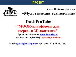 ПРОЕКТ 
Cloud- И з д а т е л ь с т в о 
«Мультимедиа технологии» 
TeachProTube 
"МООК-платформы для 
стерео- и 3D-контента" 
Прототип портала - www.TeachPro.ru 
Генеральный директор: Джавад Аветисян 
E-mail: javad@teachpro.ru, тел. моб.: +7 985 7618162 
 