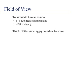 Field of View
To simulate human vision:
• 110-120 degrees horizontally
• < 90 vertically
Think of the viewing pyramid or frustum
 
