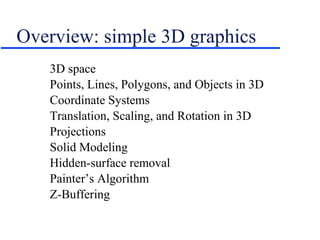 Overview: simple 3D graphics
3D space
Points, Lines, Polygons, and Objects in 3D
Coordinate Systems
Translation, Scaling, and Rotation in 3D
Projections
Solid Modeling
Hidden-surface removal
Painter’s Algorithm
Z-Buffering
 