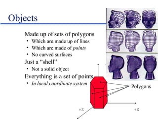 Objects
Made up of sets of polygons
• Which are made up of lines
• Which are made of points
• No curved surfaces
Just a “shell”
• Not a solid object
Everything is a set of points
• In local coordinate system
+Y
+Z +X
Polygons
 