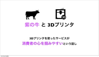紫の牛 と 3Dプリンタ
3Dプリンタを使ったサービスが
消費者の心を掴みやすいという話し
15年4月24日金曜日
 