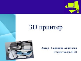 3D принтер
Автор : Сорокина Анастасия
Студентка гр. П-21
 
