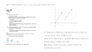 벡터의 어원을 살펴보면 ‘carrier’, ‘convey’ 등의 실어 나른다는 의미가 있다.
위 그림을 보면 시작점에 있는 것을 끝점으로 나르는 느낌이 난다.
그런 것이 벡터다. 벡터는 변화를 함의한다.
변화는 차이가 있을 때 생긴다. (앞 장에서 빼기 연산이 등장한 이유)
벡터에는 끝점과 시작점의 차이가 있다.
물론 끝점과 시작점의 차이가 없어 변화를 못 만들어 내는
영(0)벡터라는 것도 있다.
 