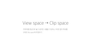 View space → Clip space
카메라를 중심으로 놓고 생각한 사물을 구성하는 3차원 점의 좌표를
2차원 Clip space에 투영하기
 