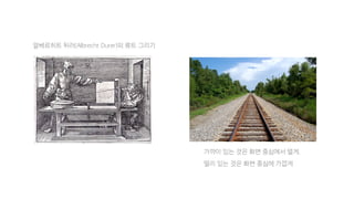 알베르히트 뒤러(Albrecht Durer)의 류트 그리기
가까이 있는 것은 화면 중심에서 멀게,
멀리 있는 것은 화면 중심에 가깝게
 