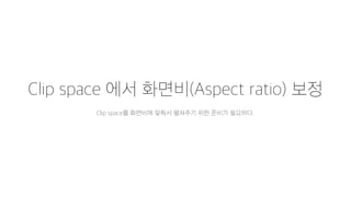 Clip space 에서 화면비(Aspect ratio) 보정
Clip space를 화면비에 맞춰서 펼쳐주기 위한 준비가 필요하다.
 