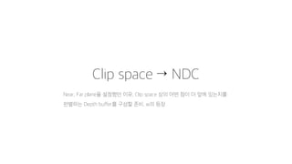 Clip space → NDC
Near, Far plane을 설정했던 이유, Clip space 상의 어떤 점이 더 앞에 있는지를
판별하는 Depth buffer를 구성할 준비, w의 등장
 