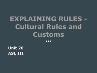 EXPLAINING RULES -
Cultural Rules and
Customs
Unit 20
ASL III
 