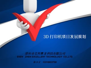 3D 打印机 目 展项 发 规划
深 市艾科 科技有限公司圳 赛龙
SHEN ZHEN EXCELLENT TECHNOLOGY CO.,LTD.
小文赵 13316953708
 