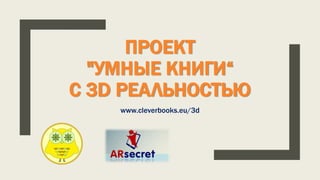 ПРОЕКТ
"УМНЫЕ КНИГИ“
С 3D РЕАЛЬНОСТЬЮ
www.cleverbooks.eu/3d
 
