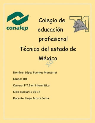 Colegio de
educación
profesional
Técnica del estado de
México
Nombre: López Fuentes Monserrat
Grupo: 101
Carrera: P.T.B en informática
Ciclo escolar: 1-16-17
Docente: Hugo Acosta Serna
 