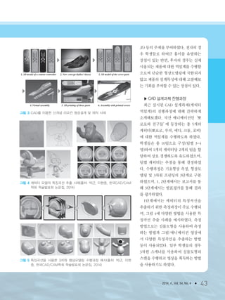 2014. 4., Vol. 54, No. 4 ● 43
조) 등의 주제를 부여하였다. 전자의 경
우 학생들로 하여금 흥미를 유발하는
장점이 있는 반면, 후자의 경우는 실제
사용되는 제품에 대한 역설계를 수행함
으로써 단순한 형상모델링에 국한되지
않고 제품의 설계특성에 대해 고찰해보
는 기회를 부여할 수 있는 장점이 있다.
▶ CAD 설계과제 진행과정
최근 실시된 CAD 설계과제(캐릭터
역설계)의 진행과정에 대해 간략하게
소개해보겠다. 국산 애니메이션인‘뽀
로로와 친구들’에 등장하는 총 5개의
캐릭터(뽀로로, 루피, 에디, 크롱, 포비)
에 대한 역설계를 수행하도록 하였다.
학생들은 총 10팀으로 구성(팀별 3~4
명)하여 1개의 캐릭터당 2개의 팀을 할
당하여 상호 경쟁하도록 유도하였으며,
팀별 캐릭터는 추첨을 통해 결정하였
다. 수행과정은 기초형상 측정, 형상모
델링 및 3차원 프린팅의 3단계로 구분
하였으며, 1, 2단계에서는 보고서를 통
해 3단계에서는 발표평가를 통해 결과
를 평가하였다.
1단계에서는 캐릭터의 특징곡선을
추출하기 위한 측정과정이 주로 수행되
며, 그림 4에 다양한 방법을 사용한 특
징곡선 추출 사례를 예시하였다. 측정
방법으로는 실물모형을 사용하여 측정
하는 방법과 그림/애니메이션 영상에
서 다양한 특징곡선을 추출하는 방법
등이 사용되었다. 일부 학생들의 경우
3차원 스캐너를 사용하여 실물모형의
스캔을 수행하고 영상을 획득하는 방법
을 사용하기도 하였다.
그림 3 CAD를 이용한 신개념 리모컨 형상설계 및 제작 사례
그림 4 캐릭터 모델의 특징곡선 추출 사례(출처: 박근, 이현중, 한국CAD/CAM
학회 학술발표회 논문집, 2014)
그림 5 특징곡선을 사용한 3차원 형상모델링 수행과정 예시(출처: 박근, 이현
중, 한국CAD/CAM학회 학술발표회 논문집, 2014)
3저널(4월호).ok 2014.3.31 9:47 AM 페이지43 DK
 