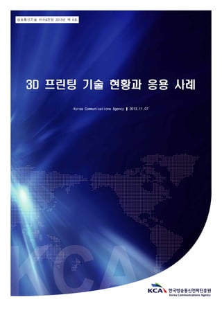 방송통신기술 이슈&전망 2013년 제 6호
3D 프린팅 기술 현황과 응용 사례
Korea Communications Agency ❙ 2013.11.07
 