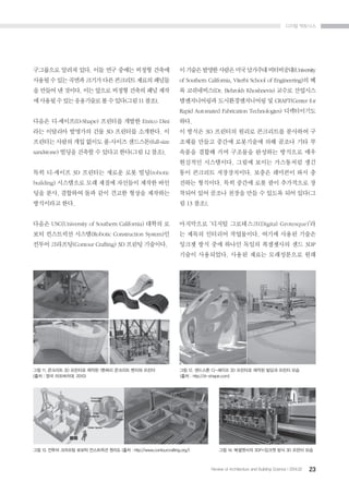 ??? ????
23Review of Architecture and Building Science I 2014.02
????? ??? ??. ?? ?? ??? ??? ???
??? ? ?? ??? ??? ?? ???? ??? ???
? ??? ? ???. ?? ??? ??? ??? ?? ??
? ??? ? ?? ????? ? ? ??(?? 11 ??).
??? ?-???(D-Shape) ???? ??? Enrico Dini
?? ???? ???? ?? 3D ???? ????. ?
???? ??? ?? ??? ?-??? ????(full-size
sandstone) ??? ??? ? ??? ??(?? 12 ??).
?? ?-??? 3D ???? ??? ?? ??(robotic
building) ????? ?? ??? ???? ??? ??
?? ??, ???? ?? ?? ??? ??? ????
????? ??.
??? USC(University of Southern California) ??? ?
?? ????? ???(Robotic Construction System)?
??? ????(Contour Crafting) 3D ??? ????.
?????????????????????(University
of Southern California, Viterbi School of Engineering)? ?
? ?????(Dr. Behrokh Khoshnevis) ??? ????
??????? ????????? ? CRAFT(Center for
Rapid Automated Fabrication Technologies) ??????
??.
? ??? 3D ???? ??? ????? ???? ?
??? ??? ??? ????? ?? ??? ?? ?
??? ??? ?? ???? ???? ???? ??
???? ?????. ??? ??? ????? ??
?? ???? ??????. ??? ???? ?? ?
??? ????. ?? ??? ?? ?? ????? ?
??? ?? ??? ??? ?? ? ??? ?? ??(?
? 13 ??).
????? ??? ?????(Digital Grotesque)?
? ??? ???? ?????. ??? ??? ???
??? ?? ?? ??? ??? ????? ?? 3DP
??? ?????. ??? ??? ?????? ??
?? 11. ???? 3D ???? ??? 1??? ???? ??? ???
(?? : ?? ?????, 2010)
?? 12. ???? ?-??? 3D ???? ??? ??? ??? ??
(?? : http://d-shape.com)
?? 14. ????? 3DP=??? ?? 3D ??? ???? 13. ??? ???? ??? ????? ??? (?? : http://www.contourcrafting.org/)
Concrehp
reservair
Filler
maherial
Outer layers
Nozzle
Trowel
 