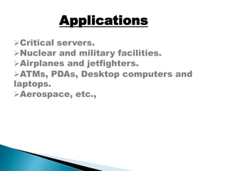 Critical servers.
Nuclear and military facilities.
Airplanes and jetfighters.
ATMs, PDAs, Desktop computers and
laptops.
Aerospace, etc.,
Applications
 