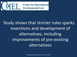 Study shows that stricter rules sparks
inventions and development of
alternatives, including
improvements of pre-existing
alternatives
Helsinki Chemical Forum, June 15th 2018
 