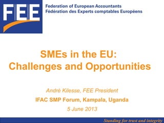 Standing for trust and integrity
SMEs in the EU:
Challenges and Opportunities
André Kilesse, FEE President
IFAC SMP Forum, Kampala, Uganda
5 June 2013
 
