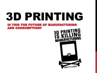3D PRINTING
IS THIS THE FUTURE OF MANUFACTURING
AND CONSUMPTION?

 