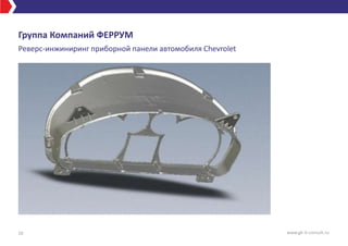 Группа Компаний ФЕРРУМ
Реверс-инжиниринг приборной панели автомобиля Chevrolet
10 www.gk-it-consult.ru
 